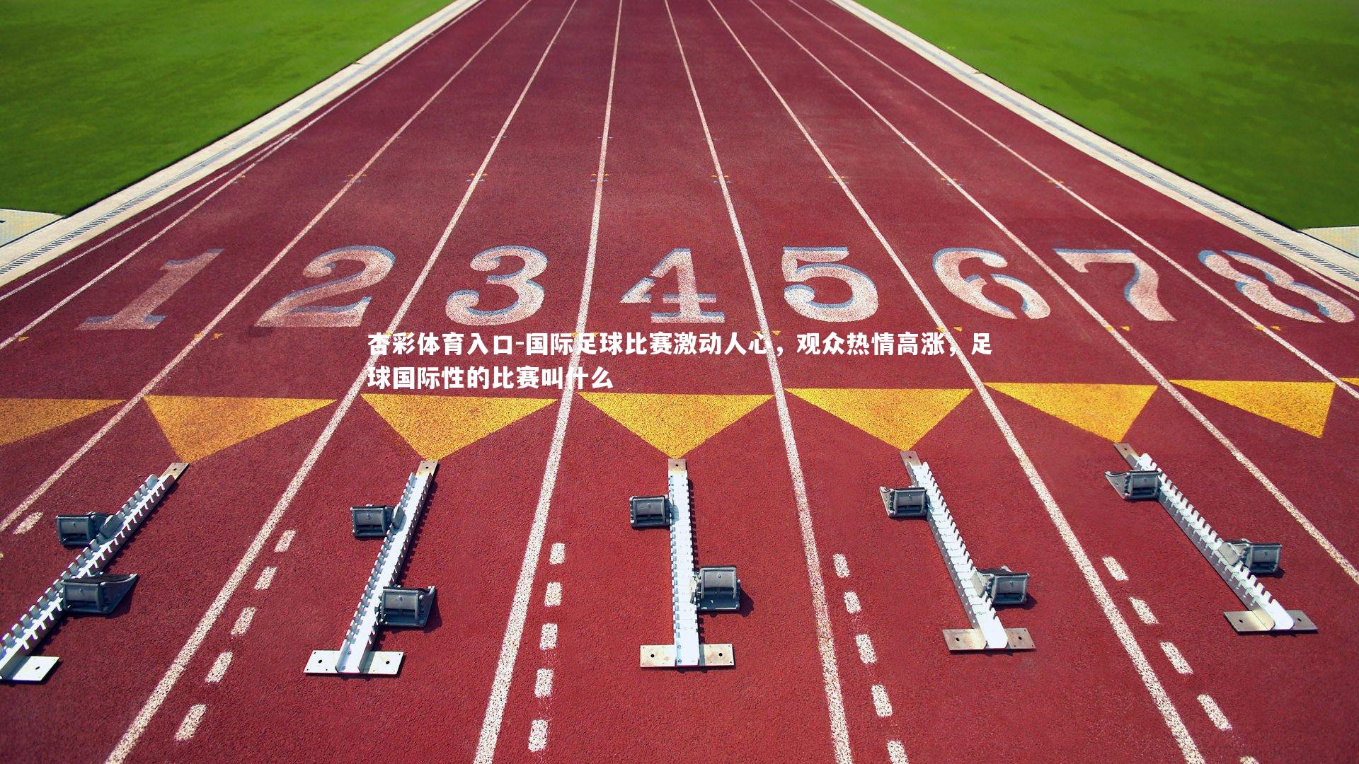 杏彩体育入口-国际足球比赛激动人心，观众热情高涨，足球国际性的比赛叫什么