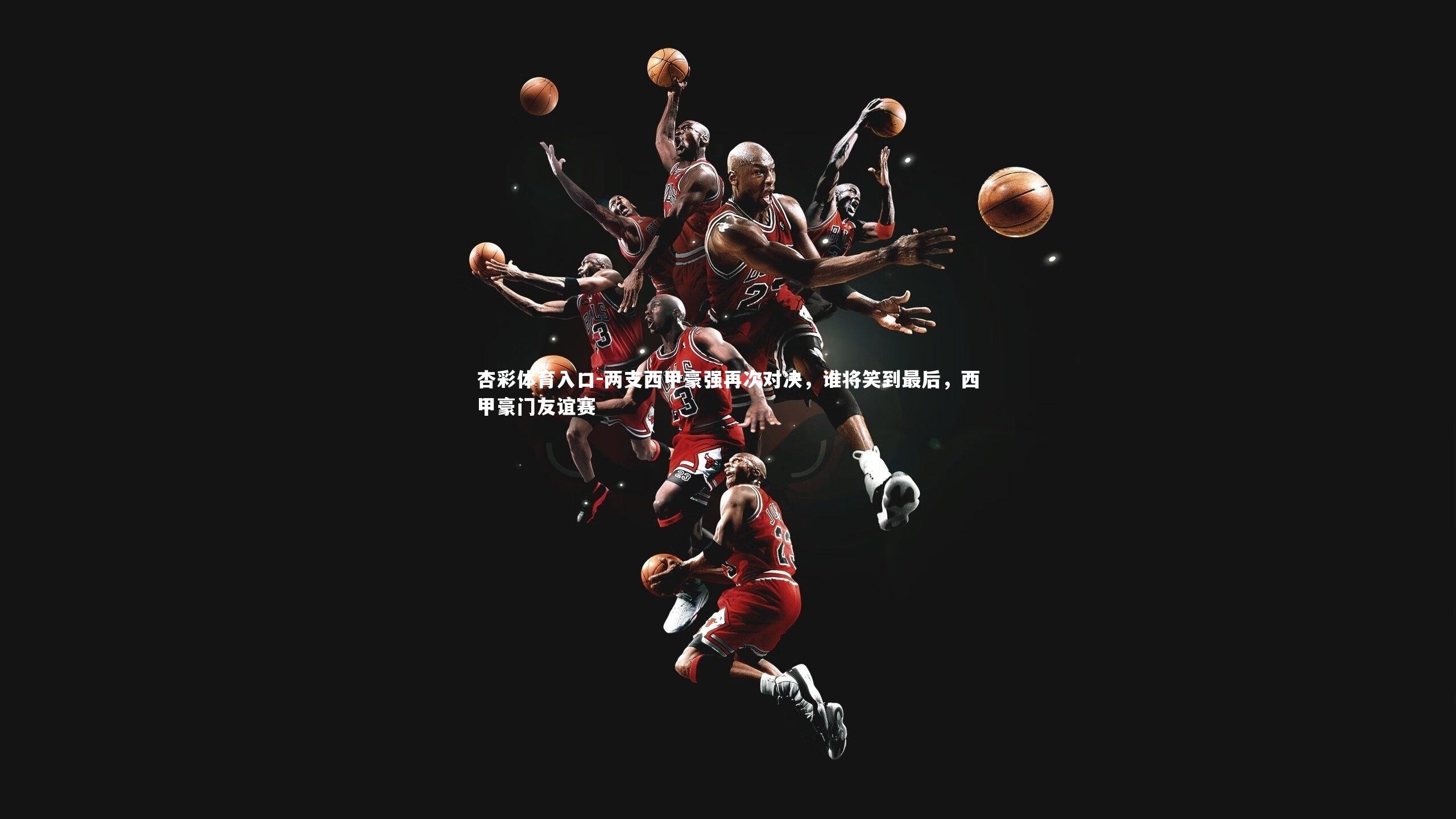 杏彩体育入口-两支西甲豪强再次对决，谁将笑到最后，西甲豪门友谊赛