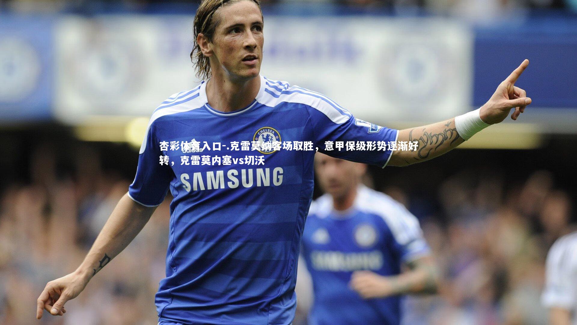 .克雷莫纳客场取胜，意甲保级形势逐渐好转，克雷莫内塞vs切沃