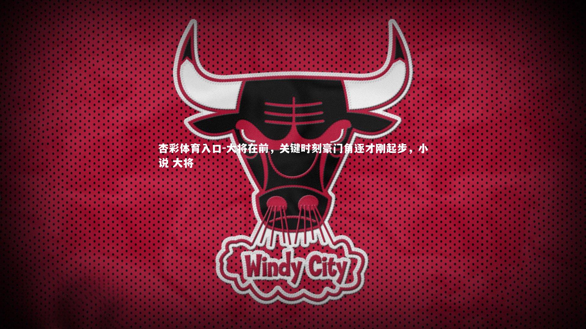 杏彩体育入口-大将在前，关键时刻豪门角逐才刚起步，小说 大将