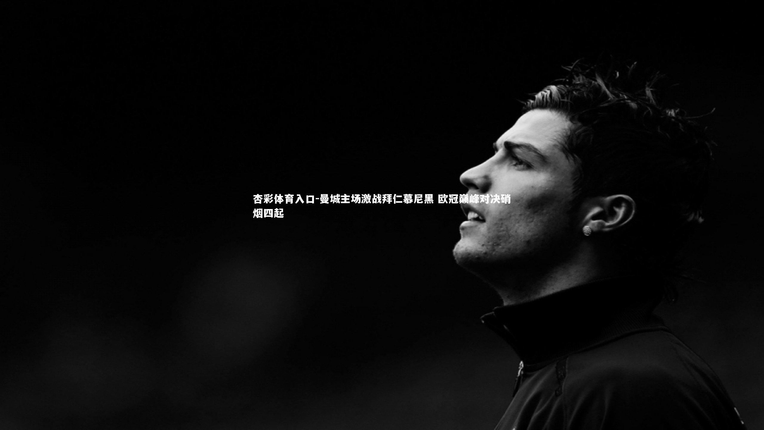 杏彩体育入口-曼城主场激战拜仁慕尼黑 欧冠巅峰对决硝烟四起